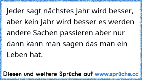 Jeder sagt nächstes Jahr wird besser, aber kein Jahr wird besser es werden andere Sachen passieren aber nur dann kann man sagen das man ein Leben hat.