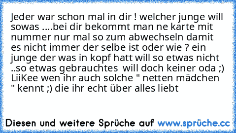 Jeder war schon mal in dir ! 
welcher junge will sowas ....
bei dir bekommt man ne karte mit nummer 
nur mal so zum abwechseln damit es nicht immer der selbe ist oder wie ? 
ein junge der was in kopf hatt will so etwas nicht ..
so etwas gebrauchtes  will doch keiner oda ;) 
LiiKee wen ihr auch solche " netten mädchen " kennt ;) die ihr echt über alles liebt 