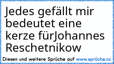 Jedes gefällt mir bedeutet eine kerze fürJohannes Reschetnikow