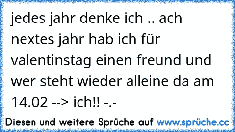 jedes jahr denke ich .. ach nextes jahr hab ich für valentinstag einen freund und wer steht wieder alleine da am 14.02 --> ich!! -.-