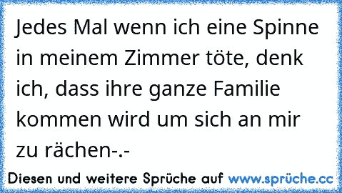 Jedes Mal wenn ich eine Spinne in meinem Zimmer töte, denk ich, dass ihre ganze Familie kommen wird um sich an mir zu rächen-.-