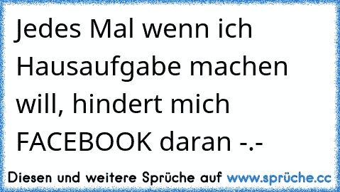 Jedes Mal wenn ich Hausaufgabe machen will, hindert mich FACEBOOK daran -.-