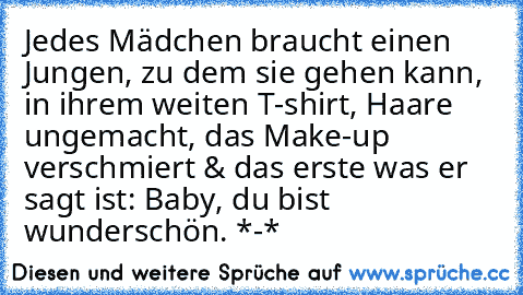 Jedes Mädchen braucht einen Jungen, zu dem sie gehen kann, in ihrem weiten T-shirt, Haare ungemacht, das Make-up verschmiert & das erste was er sagt ist: Baby, du bist wunderschön. *-*