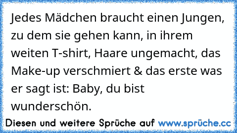 Jedes Mädchen braucht einen Jungen, zu dem sie gehen kann, in ihrem weiten T-shirt, Haare ungemacht, das Make-up verschmiert & das erste was er sagt ist: Baby, du bist wunderschön.♥