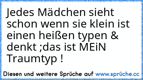 Jedes Mädchen sieht schon wenn sie klein ist  einen heißen typen & denkt ;
das ist MEiN Traumtyp ! ♥