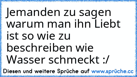 Jemanden zu sagen warum man ihn Liebt ist so wie zu beschreiben wie Wasser schmeckt :/ ♥