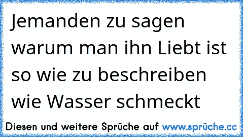 Jemanden zu sagen warum man ihn Liebt ist so wie zu beschreiben wie Wasser schmeckt ♥