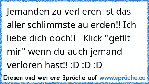 Jemanden zu verlieren ist das aller schlimmste au erden!! Ich liebe dich doch!! ♥ ♥ ♥
Klick ''gefllt mir'' wenn du auch jemand verloren hast!! :D :D :D