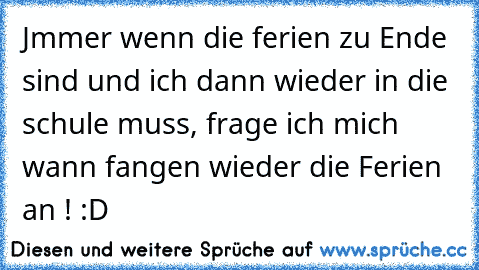 Jmmer wenn die ferien zu Ende sind und ich dann wieder in die schule muss, frage ich mich wann fangen wieder die Ferien an ! :D