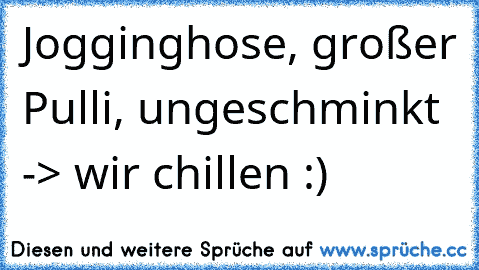 Jogginghose, großer Pulli, ungeschminkt -> wir chillen :)