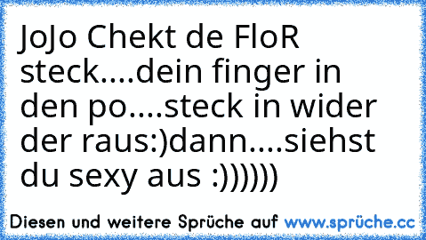 JoJo Chekt de FloR steck....dein finger in den po....steck in wider der raus:)dann....siehst du sexy aus :))))))