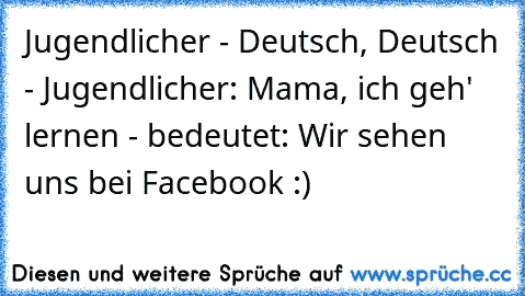 Jugendlicher - Deutsch, Deutsch - Jugendlicher: Mama, ich geh' lernen - bedeutet: Wir sehen uns bei Facebook :)