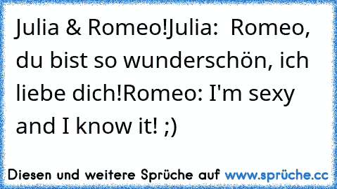 Julia & Romeo!
Julia:  Romeo, du bist so wunderschön, ich liebe dich!
Romeo: I'm sexy and I know it! ;)