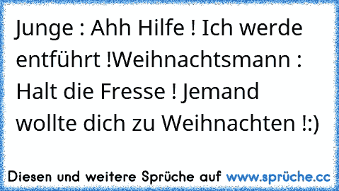 Junge : Ahh Hilfe ! Ich werde entführt !
Weihnachtsmann : Halt die Fresse ! Jemand wollte dich zu Weihnachten !
:)