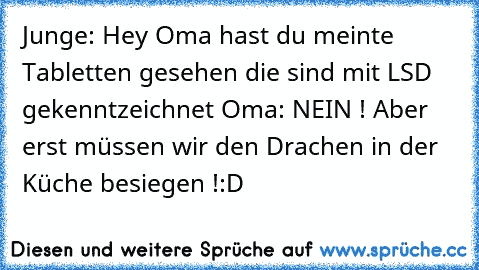 Junge: Hey Oma hast du meinte Tabletten gesehen die sind mit LSD gekenntzeichnet 
Oma: NEIN ! Aber erst müssen wir den Drachen in der Küche besiegen !
:D