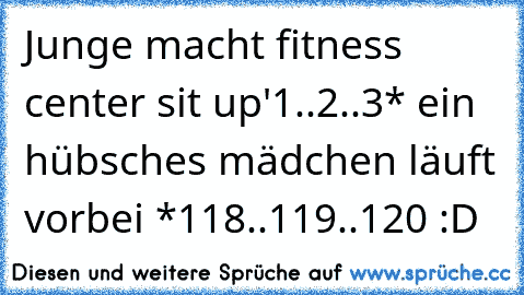 Junge macht fitness center sit up'
1..2..3
* ein hübsches mädchen läuft vorbei *
118..119..120 :D