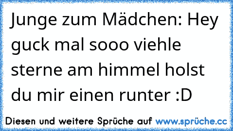 Junge zum Mädchen: Hey guck mal sooo viehle sterne am himmel holst du mir einen runter :D