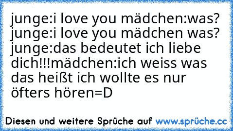 junge:i love you mädchen:was? junge:i love you mädchen was? junge:das bedeutet ich liebe dich!!!mädchen:ich weiss was das heißt ich wollte es nur öfters hören=D