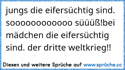 jungs die eifersüchtig sind. soooooooooooo süüüß!
bei mädchen die eifersüchtig sind. der dritte weltkrieg!!