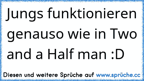 Jungs funktionieren genauso wie in Two and a Half man :D