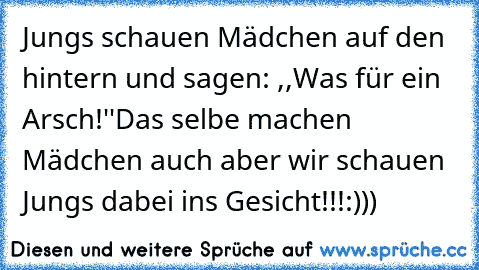 Jungs schauen Mädchen auf den hintern und sagen: ,,Was für ein Arsch!''
Das selbe machen Mädchen auch aber wir schauen Jungs dabei ins Gesicht!!!:)))