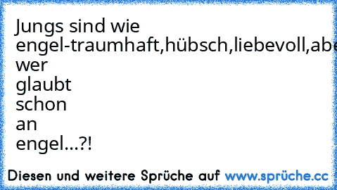 Jungs sind wie engel-traumhaft,hübsch,liebevoll,aber wer glaubt schon an engel...?!