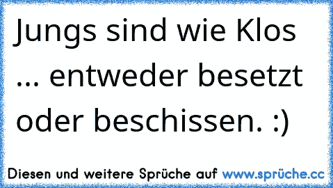 Jungs sind wie Klos ... entweder besetzt oder beschissen. :)