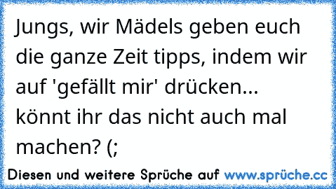 Jungs, wir Mädels geben euch die ganze Zeit tipps, indem wir auf 'gefällt mir' drücken... könnt ihr das nicht auch mal machen? (;