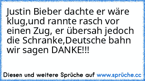 Justin Bieber dachte er wäre klug,
und rannte rasch vor einen Zug,
 er übersah jedoch die Schranke,
Deutsche bahn wir sagen DANKE!!!