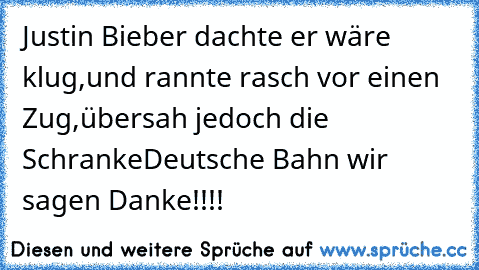 Justin Bieber dachte er wäre klug,
und rannte rasch vor einen Zug,
übersah jedoch die Schranke
Deutsche Bahn wir sagen Danke!!!!