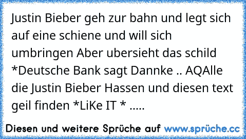 Justin Bieber geh zur bahn und legt sich auf eine schiene und will sich umbringen 
Aber ubersieht das schild *Deutsche Bank sagt Dannke .. AQ
Alle die Justin Bieber Hassen und diesen text geil finden *LiKe IT * .....