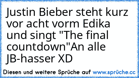 Justin Bieber steht kurz vor acht vorm Edika und singt "The final countdown"
An alle JB-hasser XD