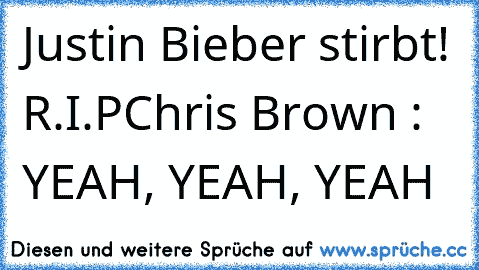 Justin Bieber stirbt! R.I.P
Chris Brown : YEAH, YEAH, YEAH
