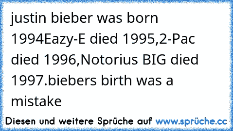justin bieber was born﻿ 1994
Eazy-E died 1995,
2-Pac died 1996,
Notorius BIG died 1997.
biebers birth was a mistake