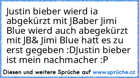 Justin bieber wierd ia abgekürzt mit JB
aber Jimi Blue wierd auch abegekürzt mit JB
& Jimi Blue hatt es zu erst gegeben :D
Justin bieber ist mein nachmacher :P