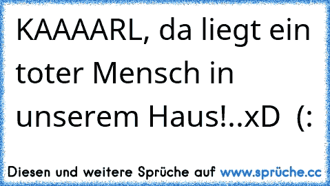 KAAAARL, da liegt ein toter Mensch in unserem Haus!..
xD ♥ (: