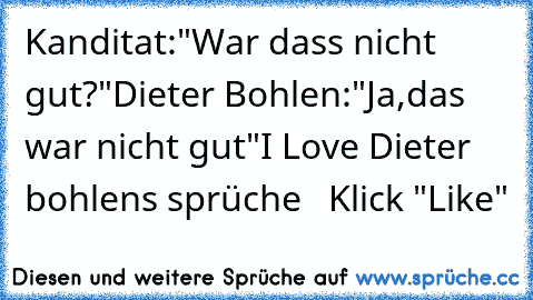 Kanditat:"War dass nicht gut?"
Dieter Bohlen:"Ja,das war nicht gut"
I Love Dieter bohlens sprüche   Klick "Like"
