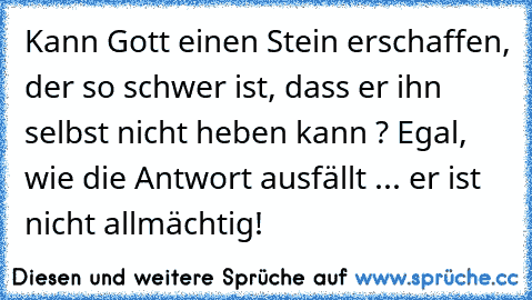 Kann Gott einen Stein erschaffen, der so schwer ist, dass er ihn selbst nicht heben kann ? Egal, wie die Antwort ausfällt ... er ist nicht allmächtig!