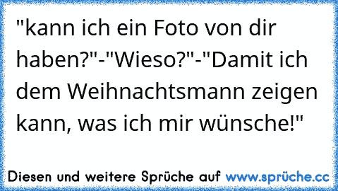 "kann ich ein Foto von dir haben?"-"Wieso?"-"Damit ich dem Weihnachtsmann zeigen kann, was ich mir wünsche!" ♥