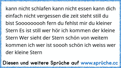 kann nicht schlafen kann nicht essen kann dich einfach nicht vergessen die zeit steht still du bist Sooooooooh fern du fehlst mir du kleiner Stern Es ist still wer hör ich kommen der kleine Stern Wer sieht der Stern schön von weitem kommen ich wer ist soooh schön ich weiss wer der kleine Stern