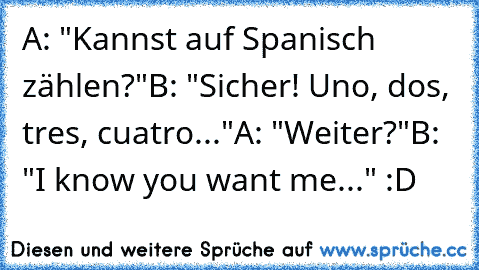 A: "Kannst auf Spanisch zählen?"
B: "Sicher! Uno, dos, tres, cuatro..."
A: "Weiter?"
B: "I know you want me..." :D