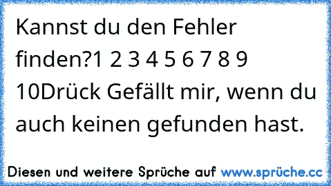 Kannst du den Fehler finden?
1 2 3 4 5 6 7 8 9 10
Drück Gefällt mir, wenn du auch keinen gefunden hast.