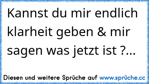 Kannst du mir endlich klarheit geben & mir sagen was jetzt ist ?...