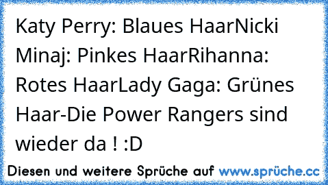 Katy Perry: Blaues Haar
Nicki Minaj: Pinkes Haar
Rihanna: Rotes Haar
Lady Gaga: Grünes Haar
-Die Power Rangers sind wieder da ! :D