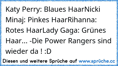 Katy Perry: Blaues Haar
Nicki Minaj: Pinkes Haar
Rihanna: Rotes Haar
Lady Gaga: Grünes Haar
... -Die Power Rangers sind wieder da ! :D
