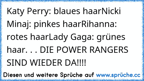 Katy Perry: blaues haar
Nicki Minaj: pinkes haar
Rihanna: rotes haar
Lady Gaga: grünes haar
. . . DIE POWER RANGERS SIND WIEDER DA!!!!
