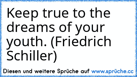 Keep true to the dreams of your youth. (Friedrich Schiller)