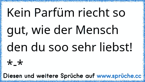 Kein Parfüm riecht so gut, wie der Mensch den du soo sehr liebst! ♥ *-*