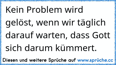 Kein Problem wird gelöst, wenn wir täglich darauf warten, dass Gott sich darum kümmert.