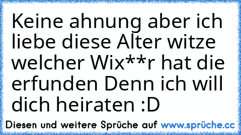 Keine ahnung aber ich liebe diese Alter witze welcher Wix**r hat die erfunden Denn ich will dich heiraten :D